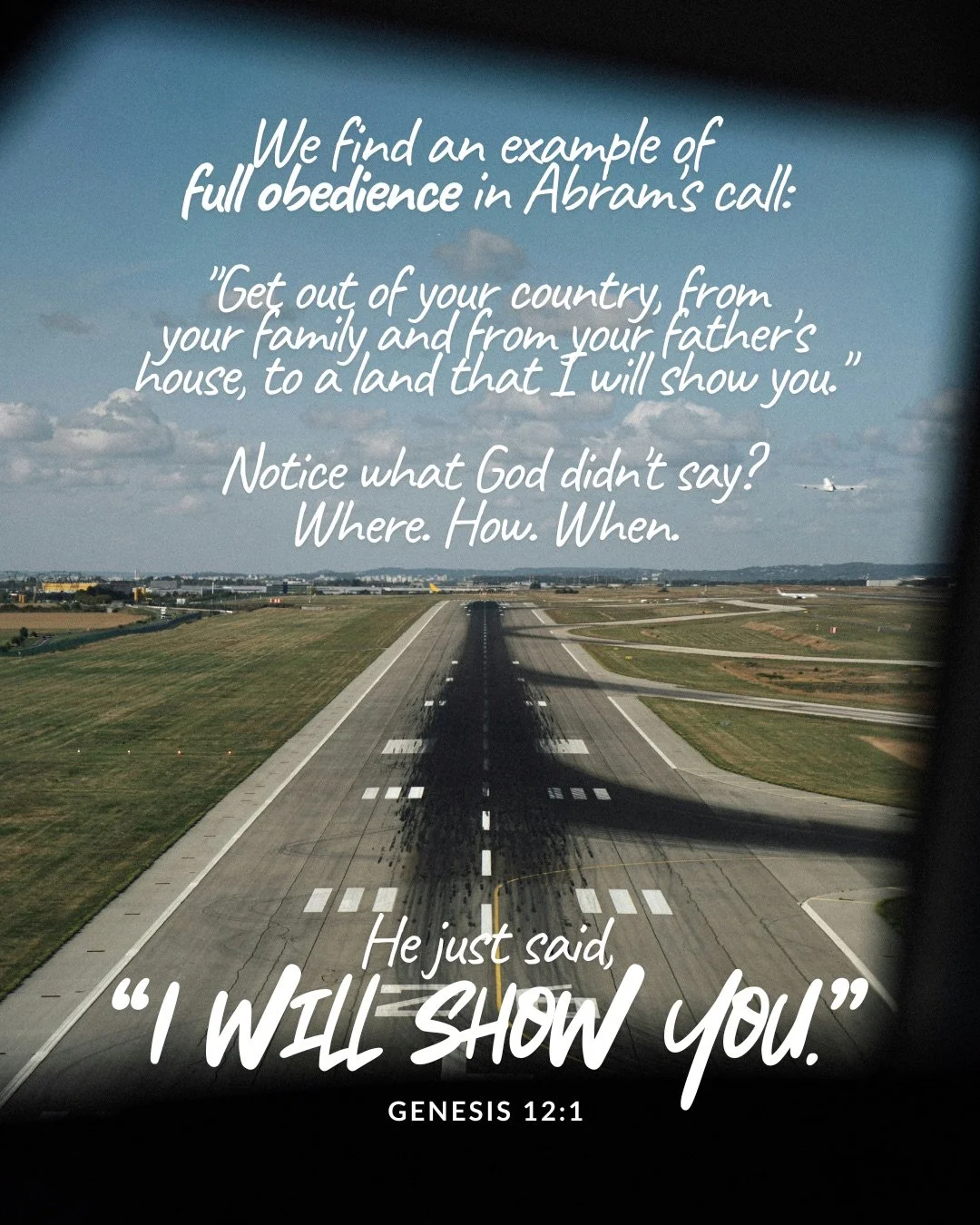 A view through an aircraft window down a long runway stretching to the horizon. Text: We find an example of full obedience in Abram's call: "Get out of your country, from your family and from your father's house, to a land that I will show you." Notice what God didn't say? Where. How. When. He just said, “I will show you.” Genesis 12:1