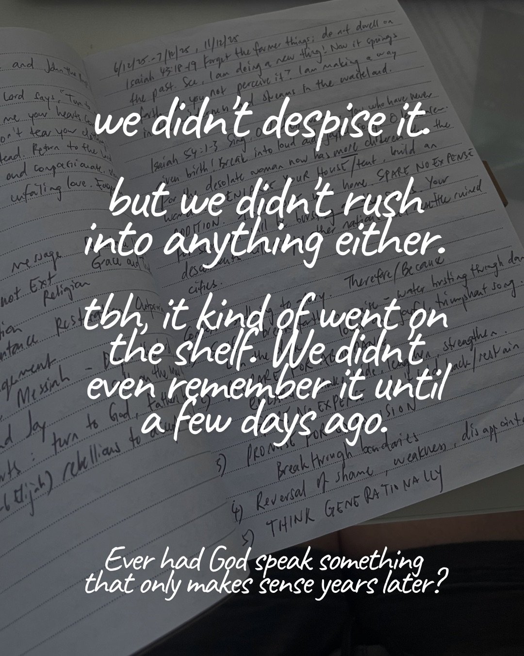 An open notebook filled with handwritten notes and Scripture references. Text: we didn’t despise it. but we didn’t rush into anything either. tbh, it kind of went on the shelf. We didn’t even remember it until a few days ago. Ever had God speak something that only makes sense years later?