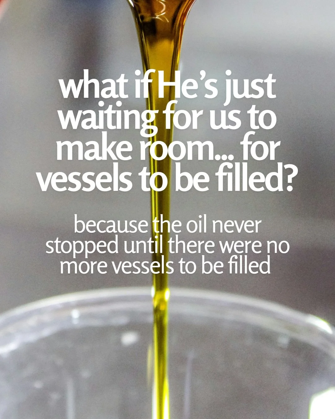 A thin stream of golden oil pouring into a clear glass container. Text: what if He’s just waiting for us to make room... for vessels to be filled? because the oil never stopped until there were no more vessels to be filled