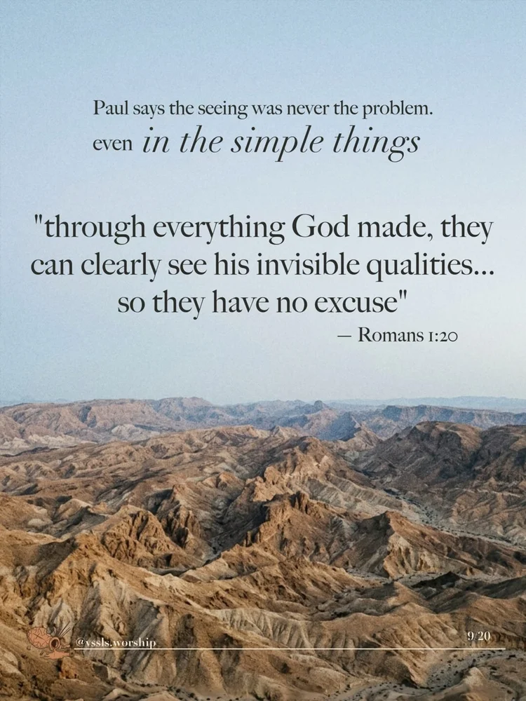Paul says the seeing was never the problem. everyone sees. even in the simple things. "through everything God made, they can clearly see his invisible qualities... so they have no excuse" — Romans 1:20