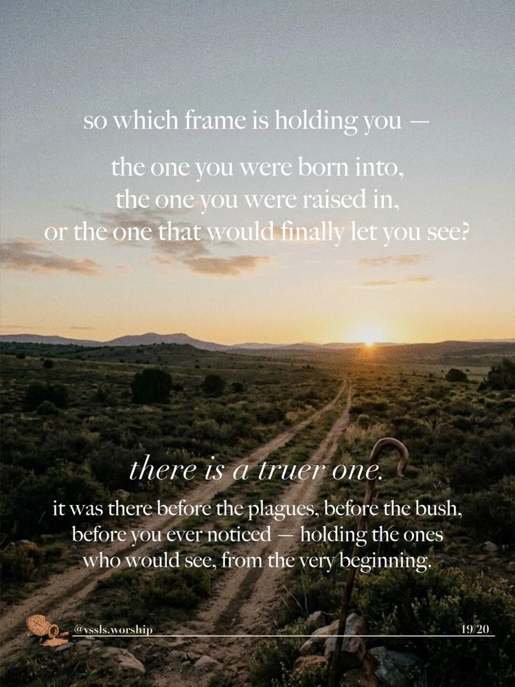 so which frame is holding you — the one you were born into, the one you were raised in, or the one that would finally let you see? there is a truer one. it was there before the plagues, before the bush, before you ever noticed — holding the ones who could see, from the very beginning.