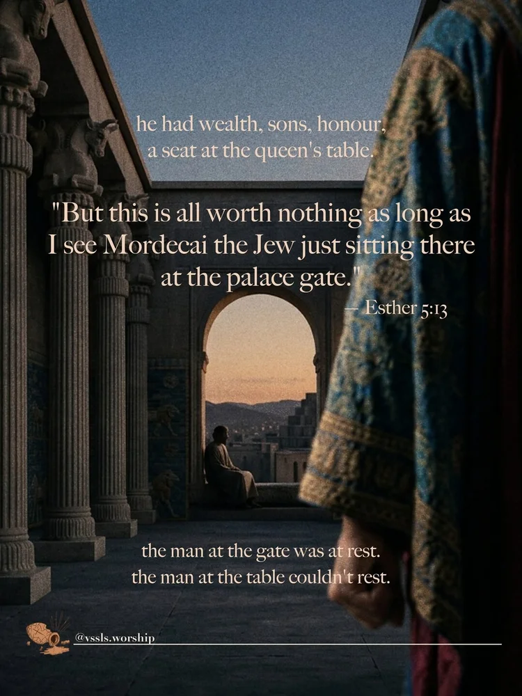 he had wealth, sons, honour, a seat at the queen's table. "But this is all worth nothing as long as I see Mordecai the Jew just sitting there at the palace gate." — Esther 5:13 the man at the gate was at rest. the man at the table couldn't rest.