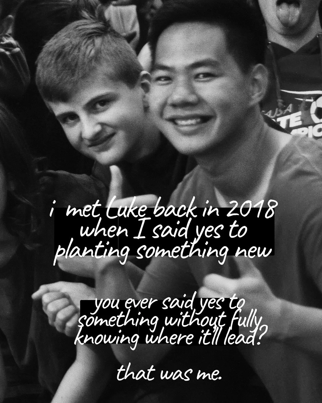 A black-and-white photo of a boy and a young man smiling at the camera in a crowd, both giving a thumbs-up. Text: i met Luke back in 2018 when I said yes to planting something new you ever said yes to something without fully knowing where it’ll lead? that was me.