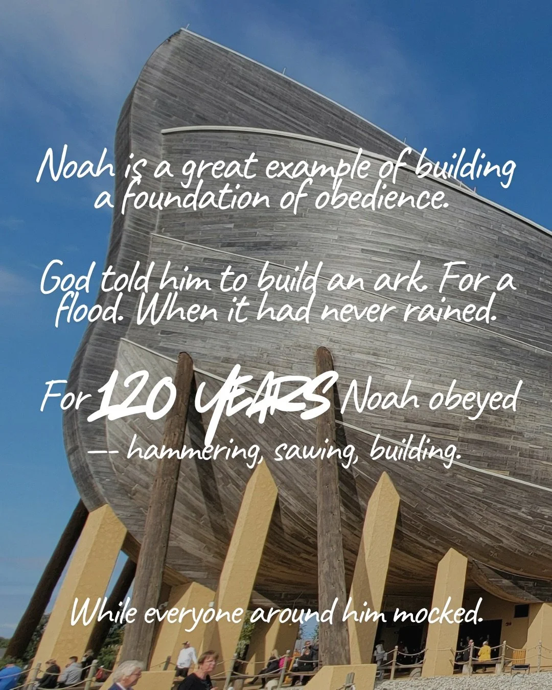A full-size wooden ark replica raised on timber supports under a blue sky. Text: Noah is a great example of building a foundation of obedience. God told him to build an ark. For a flood. When it had never rained. For 120 years Noah obeyed —- hammering, sawing, building. While everyone around him mocked.