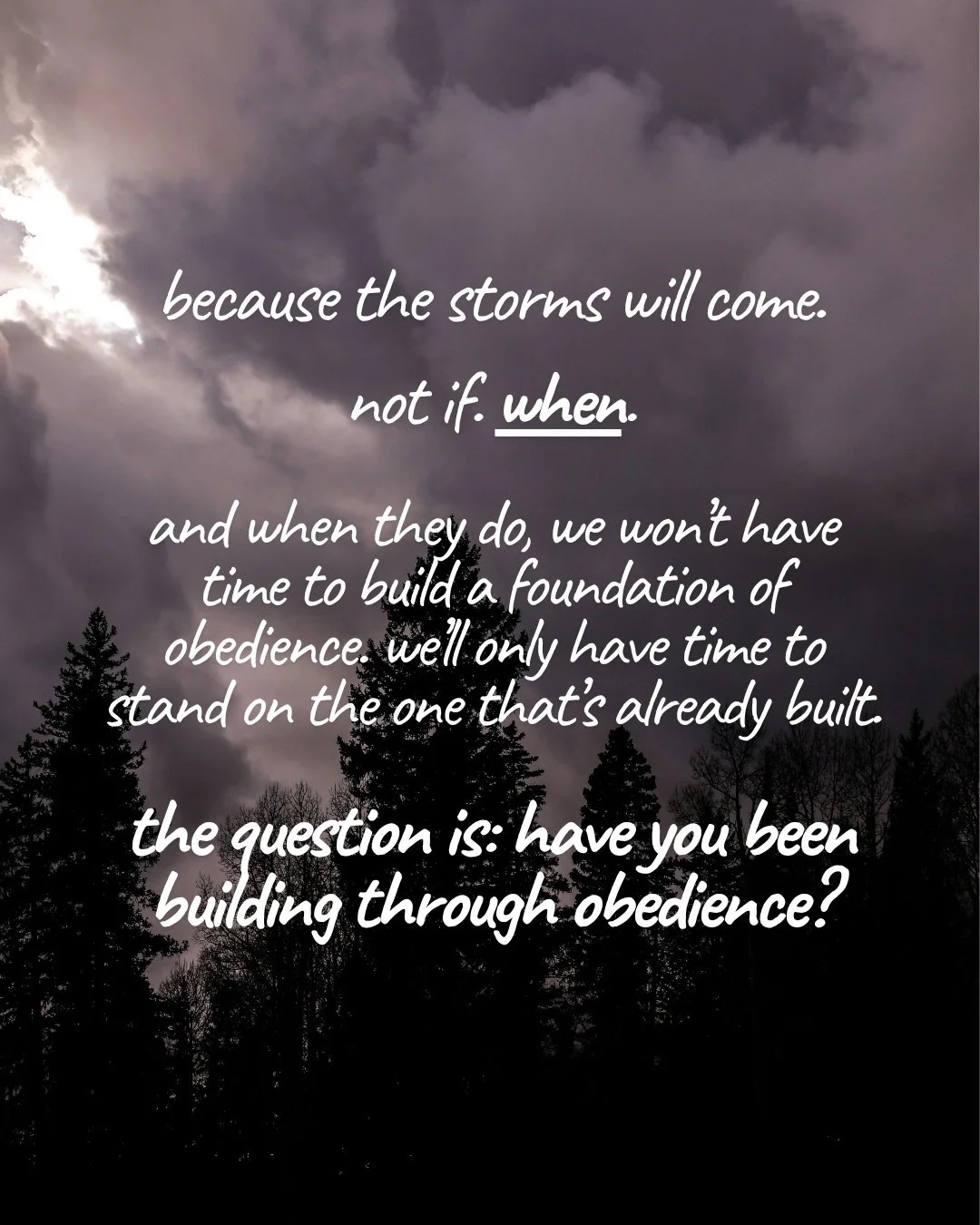 Dark storm clouds over a silhouetted line of pine trees. Text: because the storms will come. not if. when. and when they do, we won’t have time to build a foundation of obedience. we’ll only have time to stand on the one that’s already built. the question is: have you been building through obedience?
