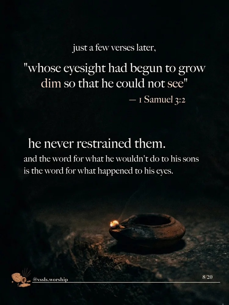 just a few verses later, "whose eyesight had begun to grow dim so that he could not see" — 1 Samuel 3:2 he never restrained them. and the word for what he wouldn't do to his sons is the word for what happened to his eyes.