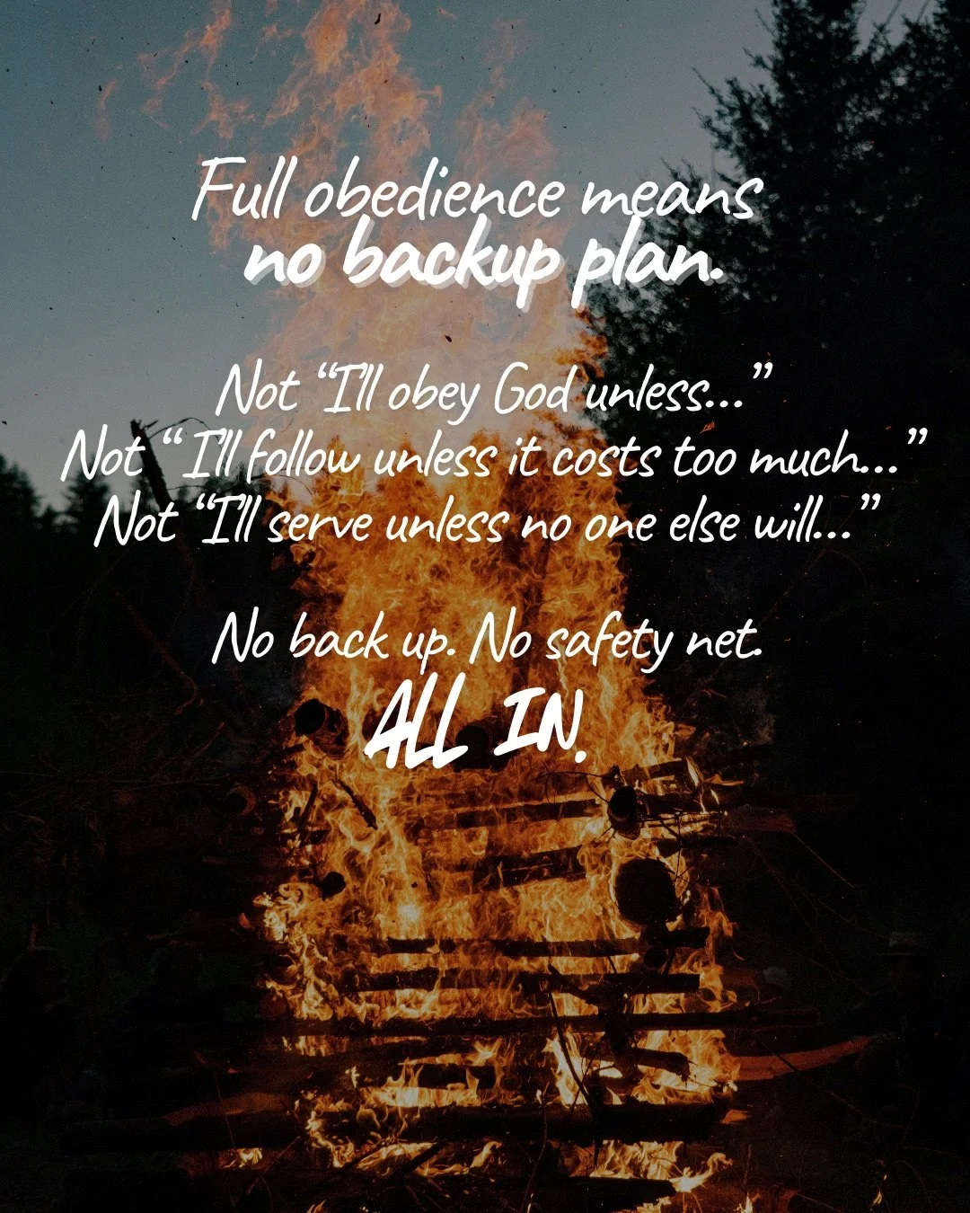 A large bonfire blazing at dusk with trees behind. Text: Full obedience means no backup plan. Not “I’ll obey God unless…” Not “I’ll follow unless it costs too much…” Not “I’ll serve unless no one else will…” No back up. No safety net. all in.