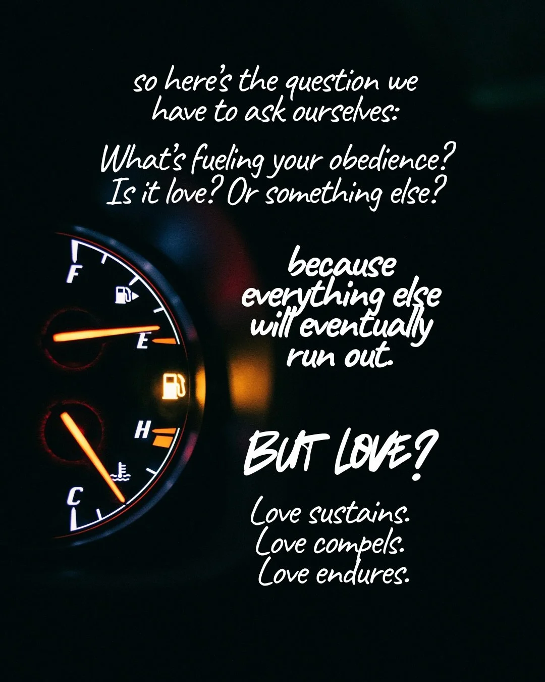 A car dashboard fuel gauge glowing orange in the dark, its needle near empty. Text: so here’s the question we have to ask ourselves: What’s fueling your obedience? Is it love? Or something else? because everything else will eventually run out. But love? Love sustains. Love compels. Love endures.