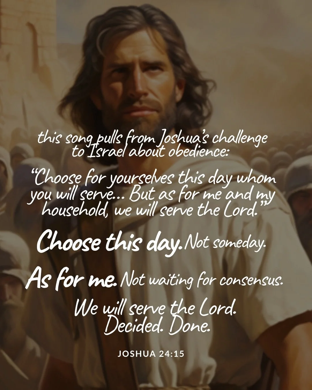 A painting of a bearded man in ancient robes standing before a crowd. Text: this song pulls from Joshua’s challenge to Israel about obedience: “Choose for yourselves this day whom you will serve… But as for me and my household, we will serve the Lord.” Choose this day. Not someday. As for me. Not waiting for consensus. We will serve the Lord. Decided. Done. Joshua 24:15