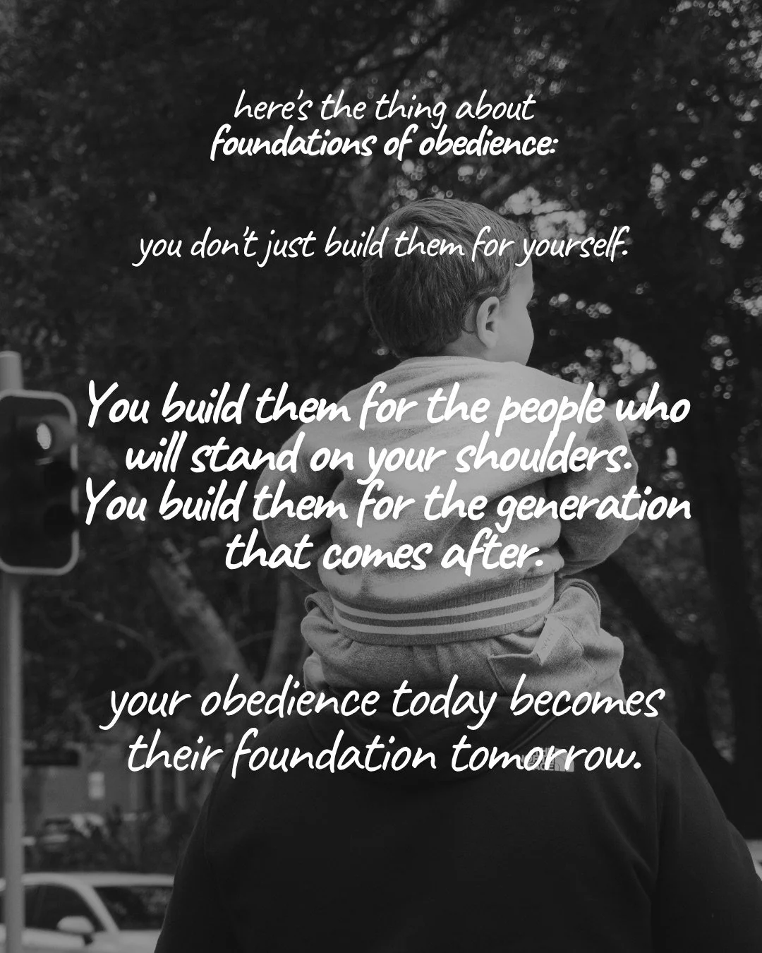A black-and-white photo of a small child riding on an adult's shoulders on a tree-lined city street. Text: here's the thing about foundations of obedience: you don't just build them for yourself. You build them for the people who will stand on your shoulders. You build them for the generation that comes after. your obedience today becomes their foundation tomorrow.