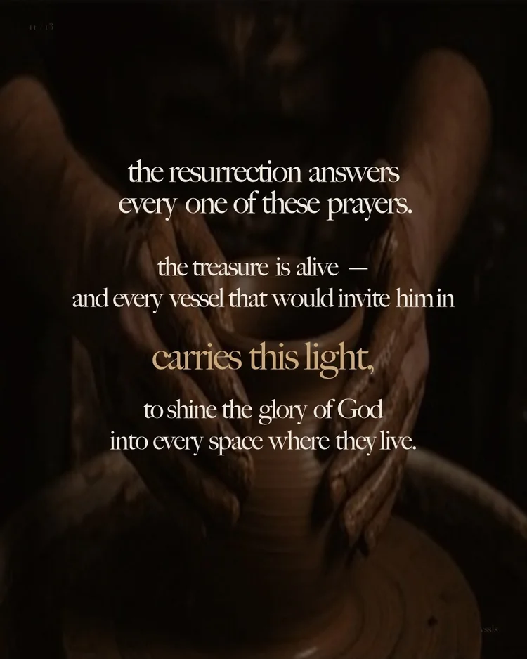 the resurrection answers every one of these prayers. the treasure is alive — and every vessel that would invite him in carries this light, to shine the glory of God into every space where they live.