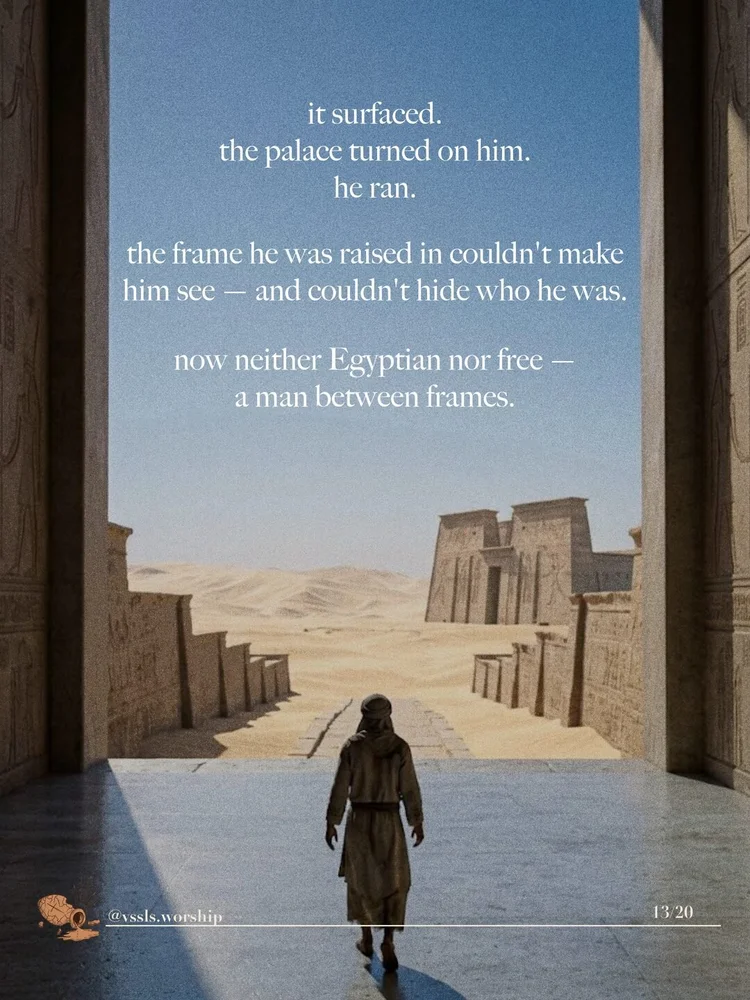 it surfaced. the palace turned on him. he ran. the frame he was raised in couldn't make him see — and couldn't hide who he was. now neither Egyptian nor free — a man between frames.