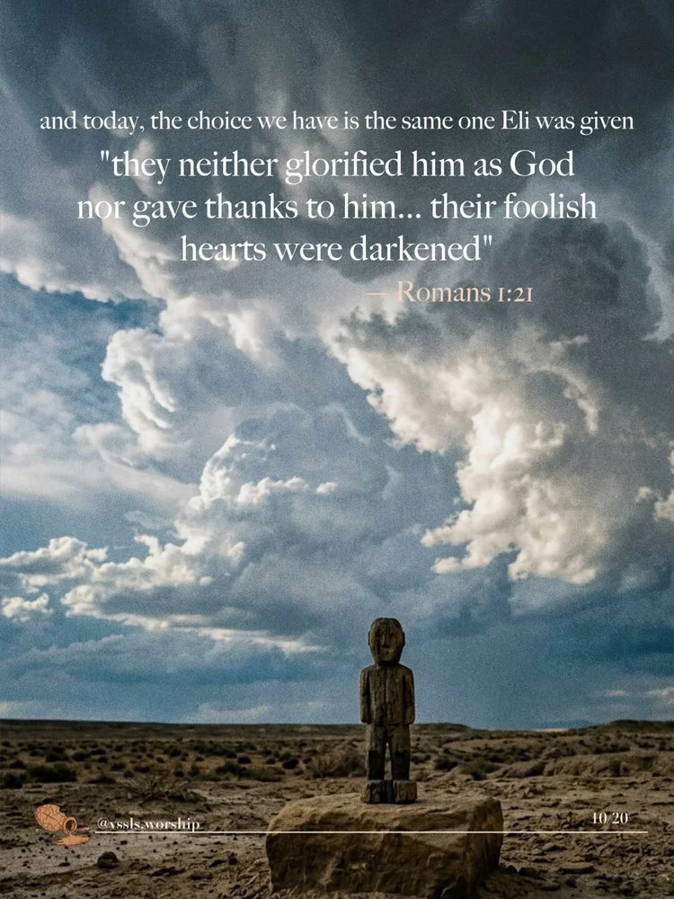 and today, the choice we have is the same one Eli was given "they neither glorified him as God nor gave thanks to him... their foolish hearts were darkened" — Romans 1:21