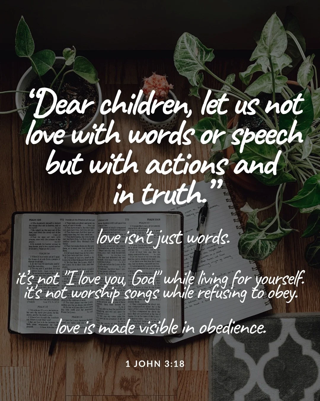 An open Bible, a notebook and a pen on a wooden table surrounded by potted plants. Text: “Dear children, let us not love with words or speech but with actions and in truth.” love isn't just words. it’s not "I love you, God" while living for yourself. it's not worship songs while refusing to obey. love is made visible in obedience. 1 John 3:18