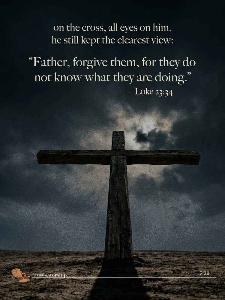 on the cross, all eyes on him, he still kept the clearest view: "Father, forgive them, for they do not know what they are doing." — Luke 23:34