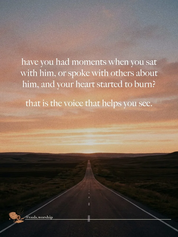 have you had moments when you sat with him, or spoke with others about him, and your heart started to burn? that is the voice that helps you see.
