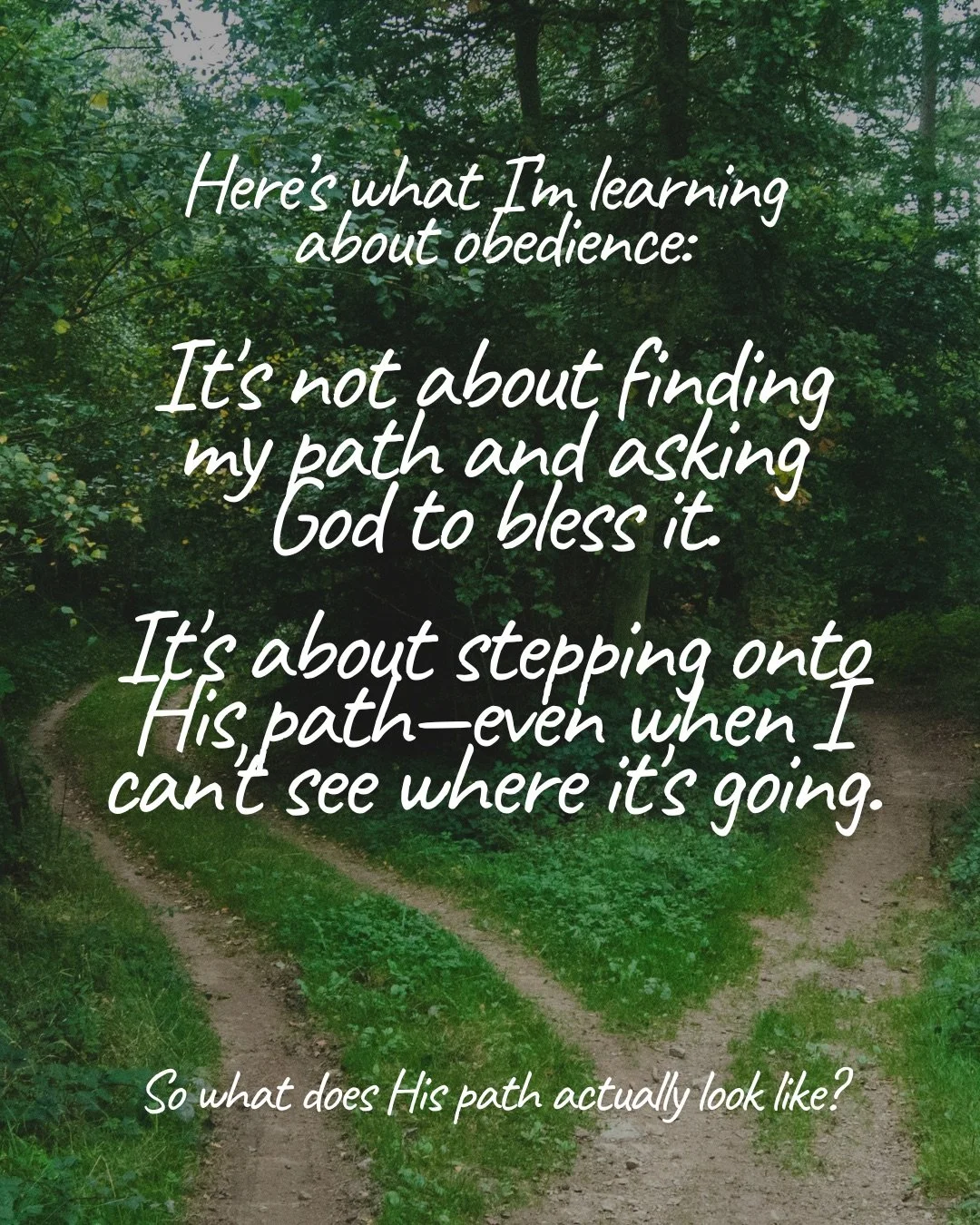 A dirt track through a green forest splitting into two paths. Text: Here’s what I’m learning about obedience: It's not about finding my path and asking God to bless it. It's about stepping onto His path—even when I can't see where it's going. So what does His path actually look like?