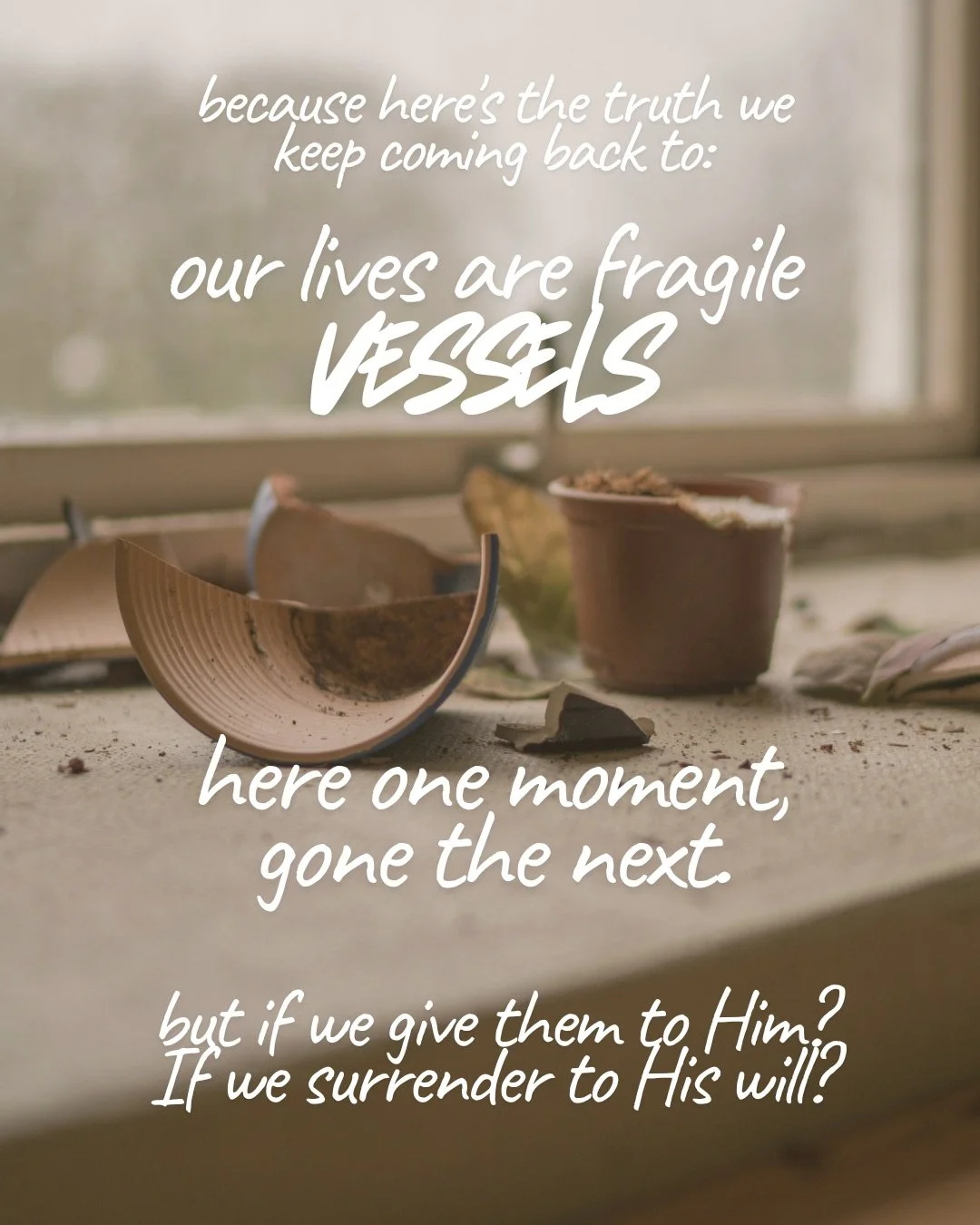 Pieces of a broken clay pot lying on a dusty windowsill beside a small potted plant. Text: because here’s the truth we keep coming back to: our lives are fragile vessels here one moment, gone the next. but if we give them to Him? If we surrender to His will?