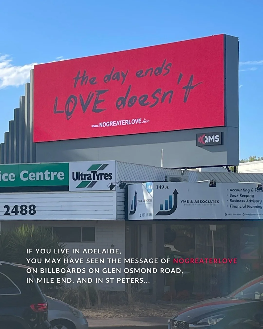 the day ends, LOVE doesn’t if you live in Adelaide, you may have seen the message of NOGREATERLOVE on billboards on Glen Osmond Road, in Mile End, and in St Peters…