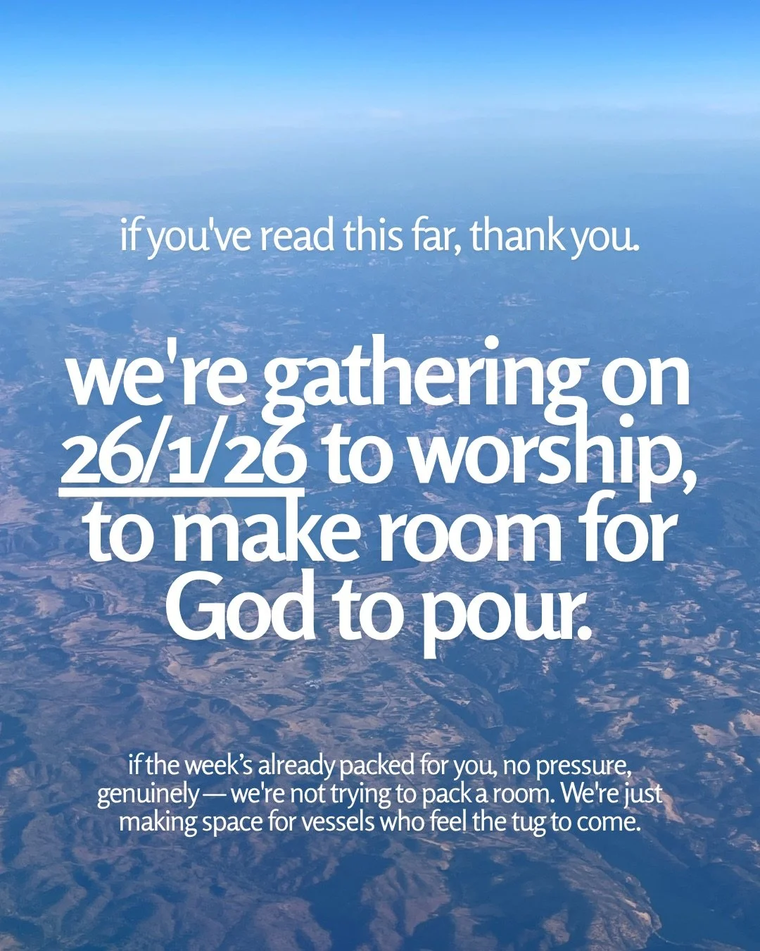 An aerial view of hills and valleys under a hazy blue sky. Text: if you've read this far, thank you. we're gathering on 26/1/26 to worship, to make room for God to pour. if the week’s already packed for you, no pressure, genuinely — we're not trying to pack a room. We're just making space for vessels who feel the tug to come.