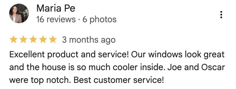 Maria Pe — 5-star Google review: Excellent product and service! Our windows look great and the house is so much cooler inside. Joe and Oscar were top notch. Best customer service!