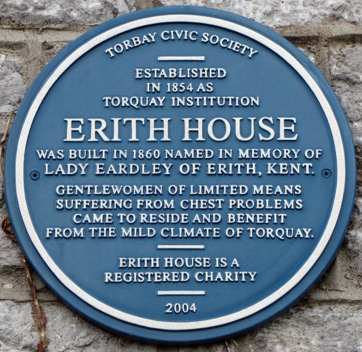 Blue plaque reading Torbay Civic Society, established in 1854 as Torquay Institution, Erith House was built in 1860, named in memory of Lady Eardley of Erith, Kent, gentlewomen of limited means suffering from chest problems came to reside and benefit from the mild climate of Torquay, Erith House is a registered charity, 2004