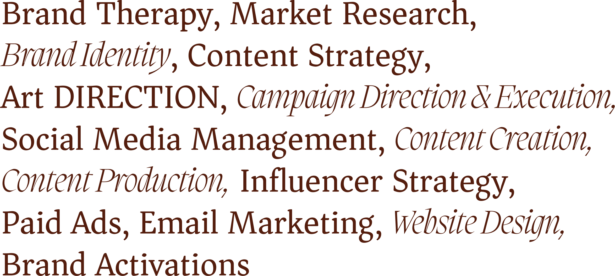 Brand Therapy, Market Research, Brand Identity, Content Strategy, Art Direction, Campaign Direction and Execution, Social Media Management, Content Creation, Content Production, Influencer Strategy, Paid Ads, Email Marketing, Website Design, Brand Activations