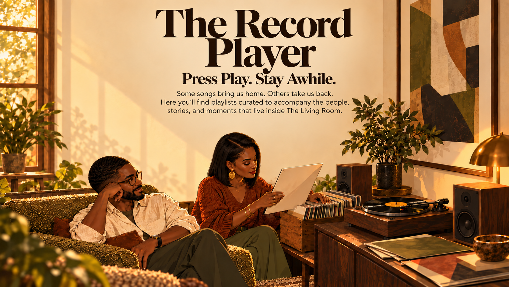 The Record Player. Press Play. Stay Awhile. Some songs bring us home. Others take us back. Here you'll find playlists curated to accompany the people, stories, and moments that live inside The Living Room. Illustration of a Black woman with straight shoulder-length hair and a Black man with short waves enjoying records together beside a turntable.