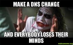 Make a DNS change and everybody looses their minds.