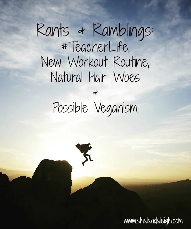 Rants & Ramblings: #TeacherLife, New Workout Routine, Natural Hair Woes & Possible Veganism