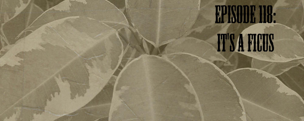Episode 118: It's a Ficus