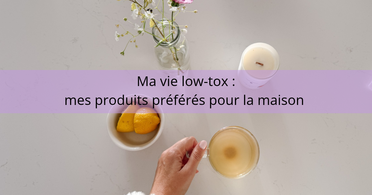 Ma vie low-tox : mes produits préférés pour la maison