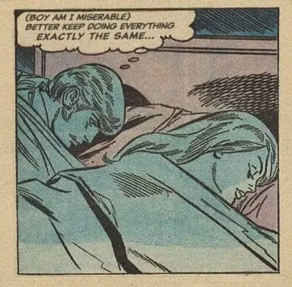 “Boy am I miserable. Better keep doing everything exactly the same…”