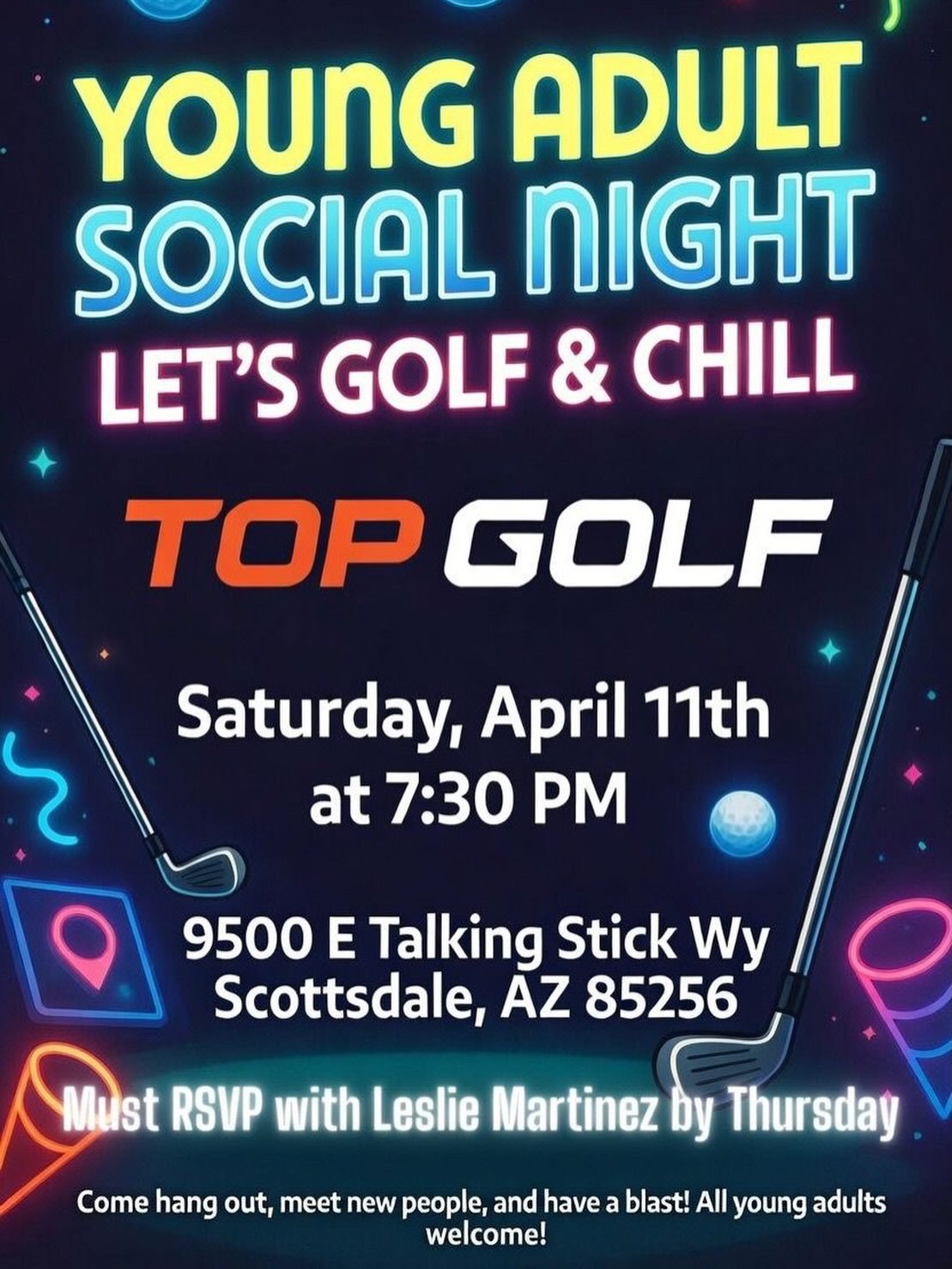 🎉 Young Adult Social Night at Top Golf! ⛳️
Come swing, chill, and meet new people this Saturday!
📍 Top Golf
9500 E Talking Stick Wy
Scottsdale, AZ 85256
🕖 Saturday, April 11th at 7:30 PM
Must RSVP with Leslie Martinez by Thursday!
Whether you&rsqu