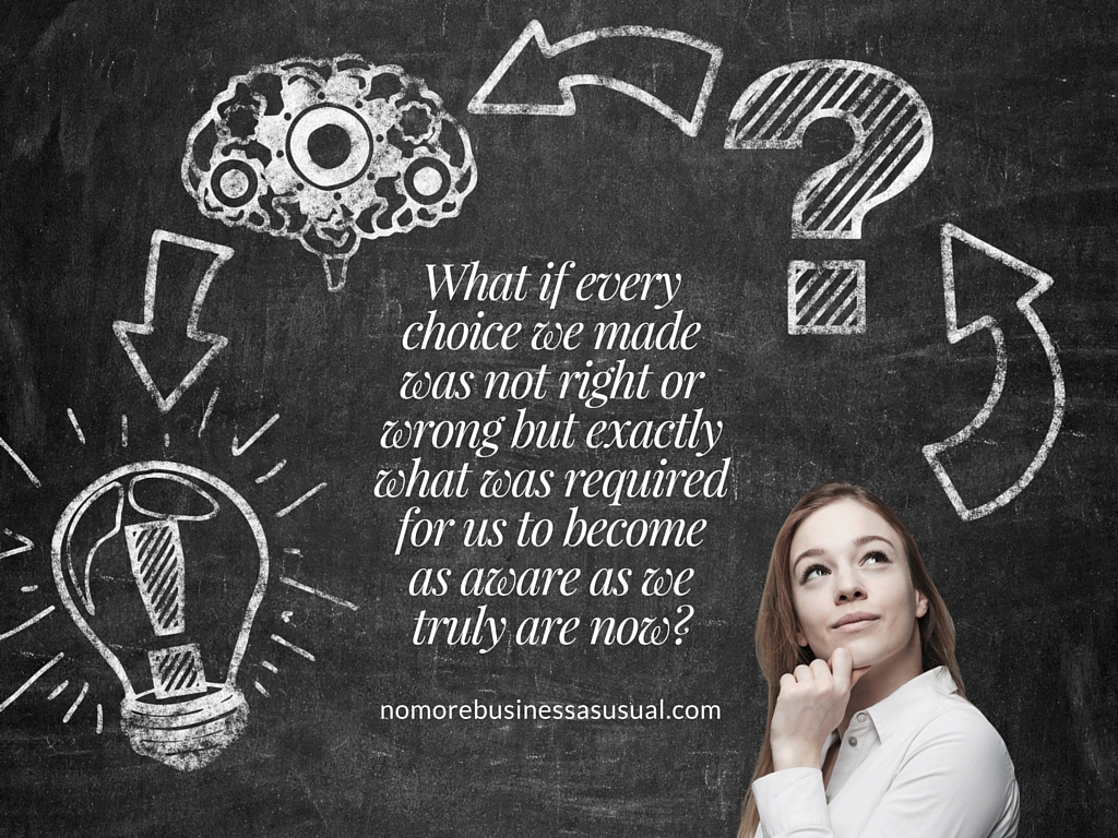 What if every choice we made was not right or wrong but exactly what was required for us to become as aware as we truly are now? 