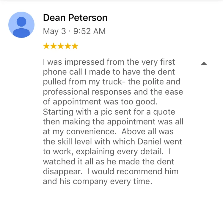 I was impressed from the very first phone call I made to have the dent pulled from my truck- the polite and professional responses and the ease of appointment was too good. Starting with a pic sent for a quote then making the appointment was all at my convenience. Above all was the skill level with which Daniel went to work, explaining every detail. I watched it all as he made the dent disappear. I would recommend him and his company every time.