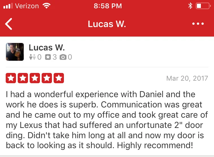 I had a wonderful experience with Daniel and the work he does is superb. Communication was great and he came out to my office and took great care of my Lexus that had suffered an unfortunate 2" door ding. Didn't take him long at all and now my door is back to looking as it should. Highly recommend!