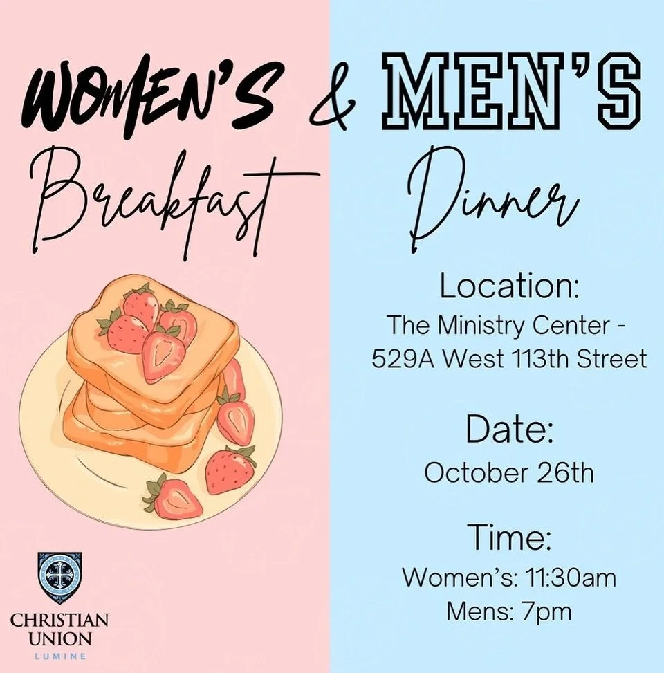 Join us this Saturday, October 26th for Women&rsquo;s Breakfast at 11:30am and Men&rsquo;s Dinner at 7pm! These events will both be hosted at our Ministry Center (529A W 113th St). We hope you&rsquo;ll enjoy this opportunity to take a break from the 