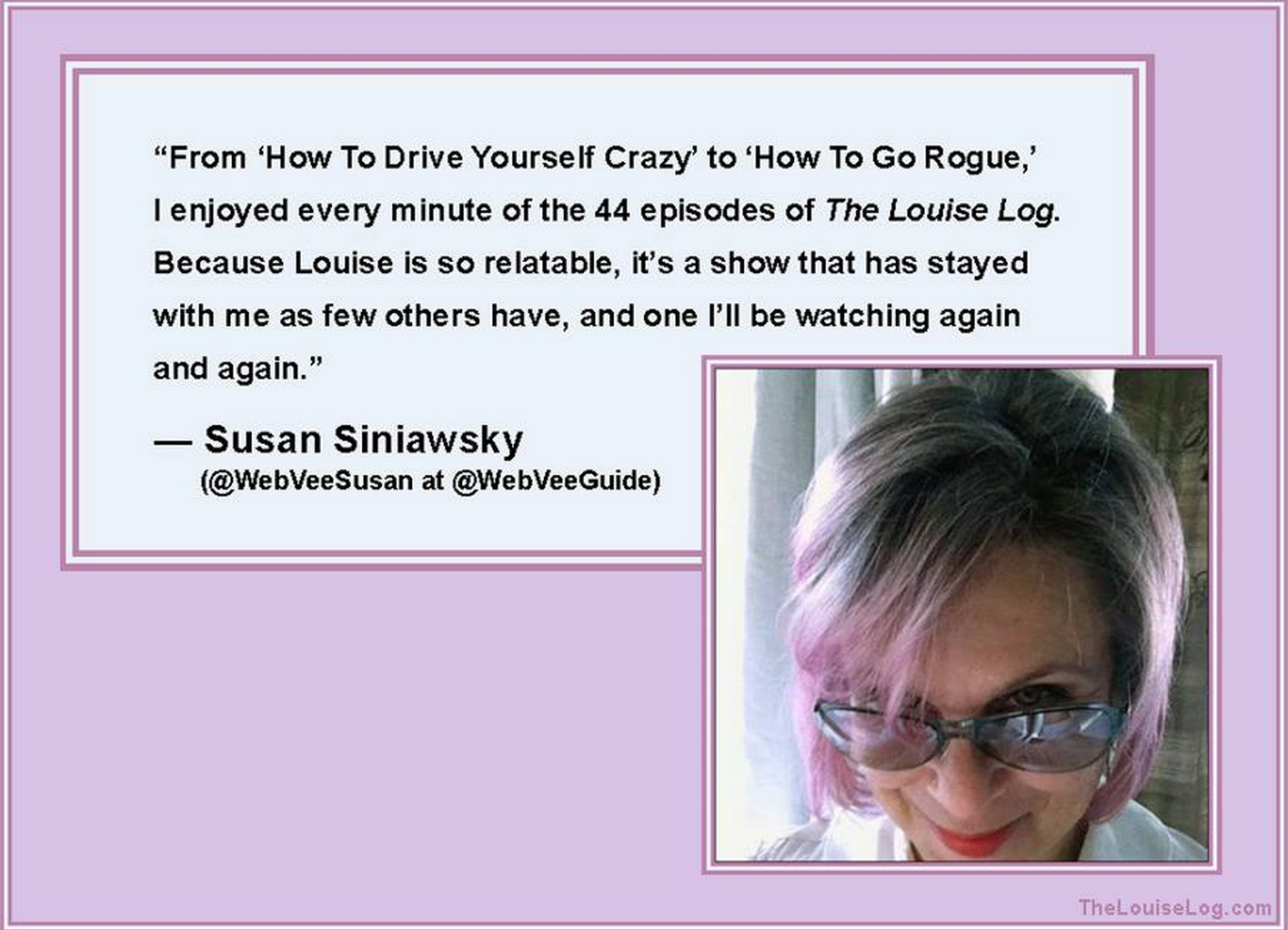 Find out more about Susan: WebVee Guide WebVee Guide on Facebook @WebVeeSusan on Facebook (If you'd like us to feature your quote, please send it along with a photo to anne@thelouiselog.com.)
