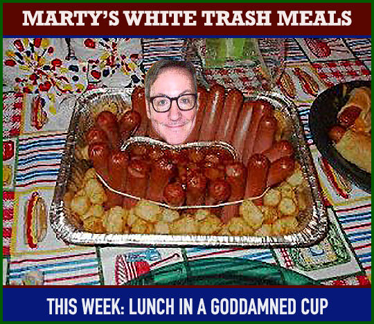 Marty's White Trash Meals - This Week: Lunch In A Goddamned Cup - Plus:  Women and Corona! — Meanwhile, Back In Peoria