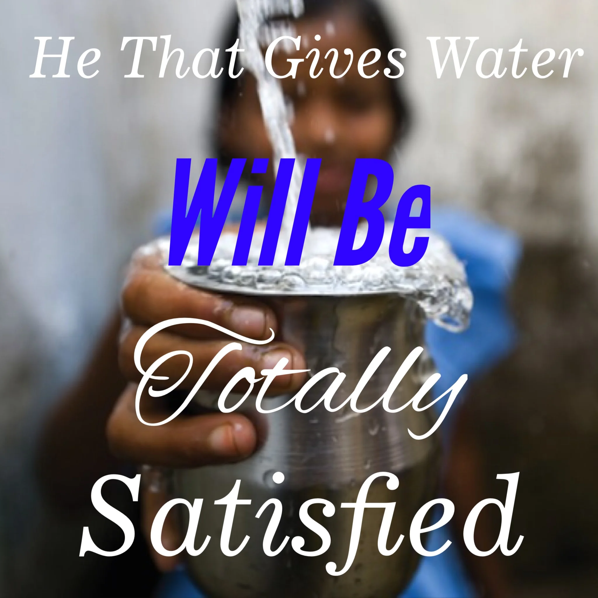 He That Gives Water Will Be Totally Satisfied