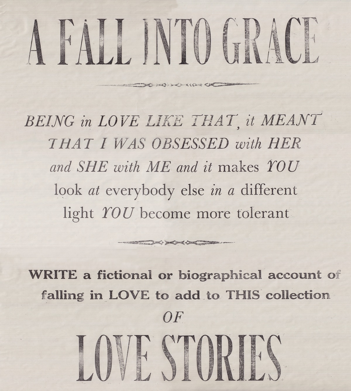 A0 Letterpress printed poster, printed on newsprint using wooden and metal type, 2014 I am currently working as artist /producer, in Wales on the second phase of my 2011 Aberdare theatre project A Fall into Grace , where I had created a series of theatrical stereoscopes depicting a simple fictional love story (see image below), through interviews members of the public recorded their own experiences of falling in love and these audio recordings were exhibited alongside my fictional tableaux. The compelling and sometimes devastating nature of these stories inspired me to develop the project further and now I am working alongside acclaimed writers like Rachel Trezise to develop writing workshops for diverse groups of people including community groups, six form students, writers groups and a group of artists, on the theme of falling in love. An anthology of writings about love will be published later in 2015. As with the first project, this is being explored through both fiction and biography, and one of my main roles will be to form this content into a creative whole, exploring distribution in a broad sence with participants using both the oldest and the newest printing technologies, as well as through performance, readings and exhibitions. T he project is supported by Addo through The Arts Council, Wales, The Ashley Foundation and Rhonda Cynon Taff County Borough Council. 