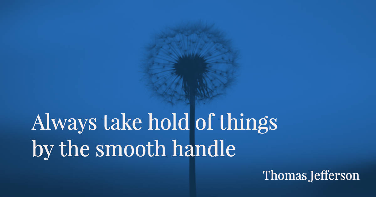 Always take hold of things by the smooth handle - Thomas Jefferson-w1200.jpg