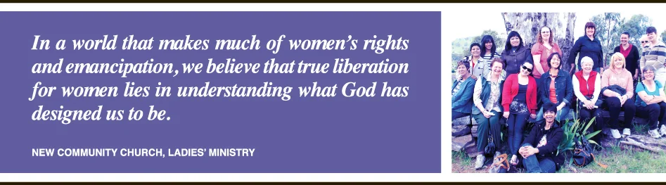 NEW COMMUNITY CHURCH, ADELAIDE – LADIES’ MINISTRY. In a world that makes much of women’s rights and emancipation, we believe that true liberation for women lies in understanding what God has designed us to be.