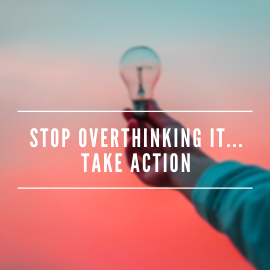 Stop overthinking it... take action.