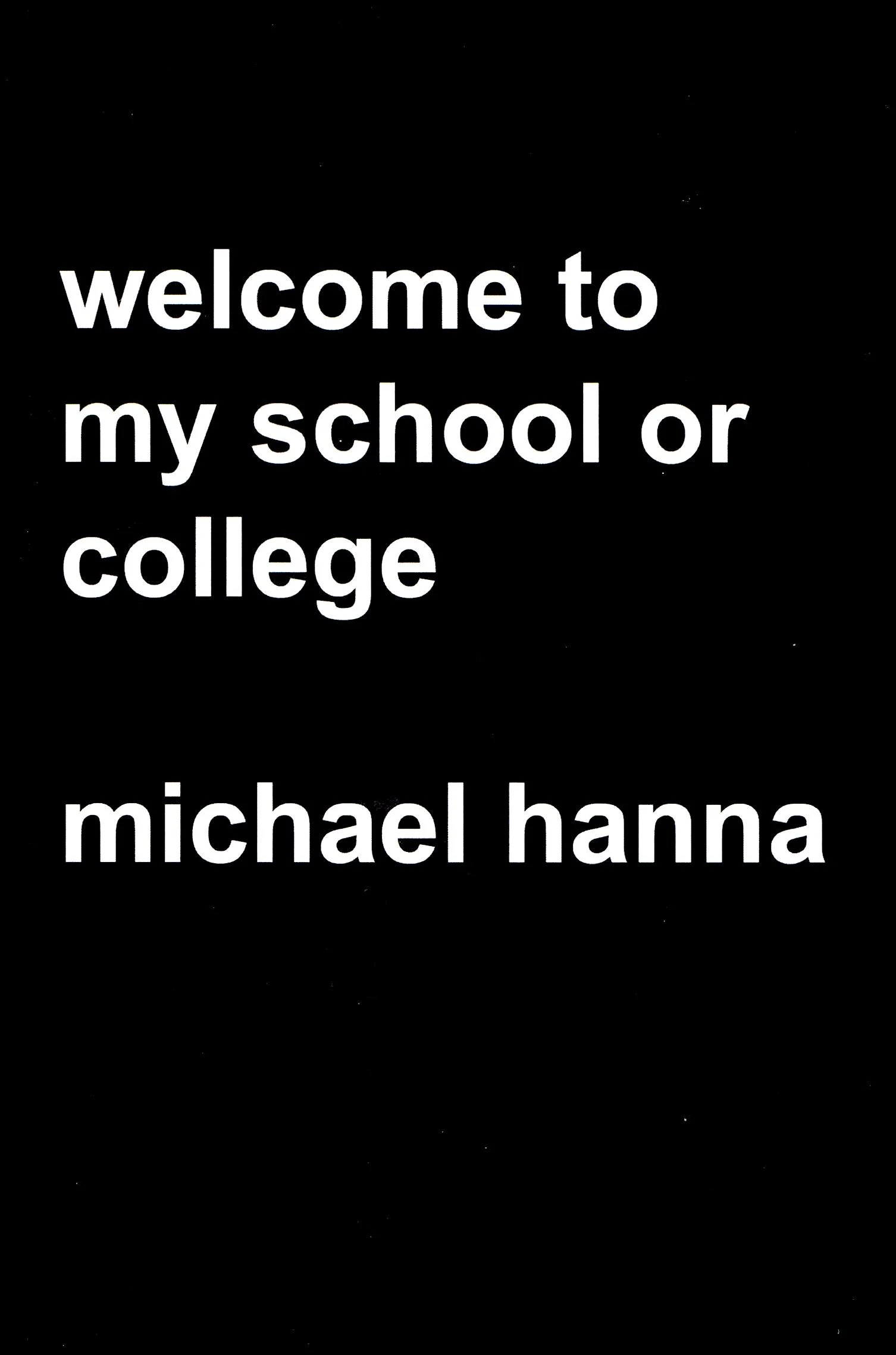 'welcome to my school or college' - artist's book by Michael Hanna, Soft back, 2007, Edition of 150, £5 each. Available to buy at Millennium Court Arts Centre