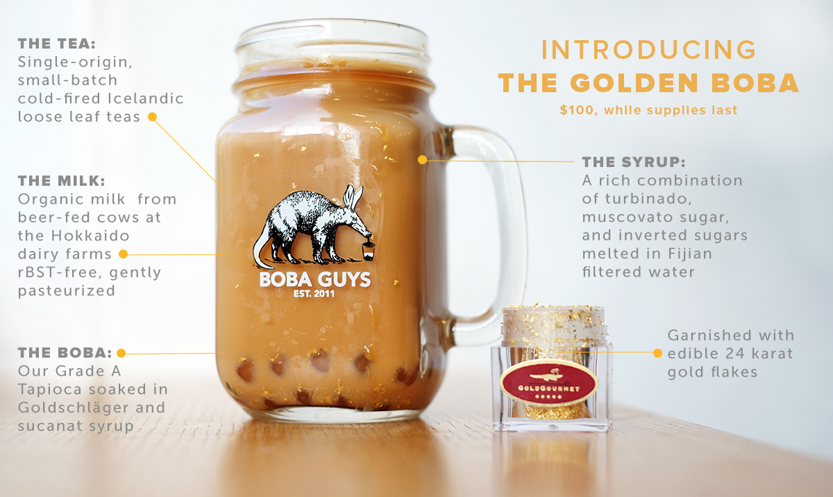 It’s been almost one year since we opened the doors to our first location. We’ve had our fair share of bumpy roads and heavy criticism. But that’s what made us into who we are today. Now, we are proud to present our newest creation. What you see is a drink crafted to perfection, a next-level milk tea engineered to change the world of boba forever with the most epic of boba drinks. Boba Guys is proud to introduce the world’s first $100 boba milk tea. We call it “The Golden Boba.”