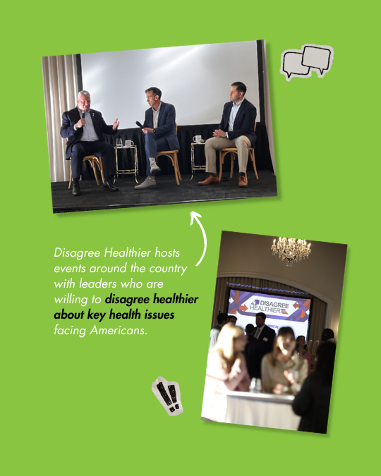   Disagree Healthier hosts events around the country with leaders who are willing to    disagree healthier about key health issues    facing Americans.  