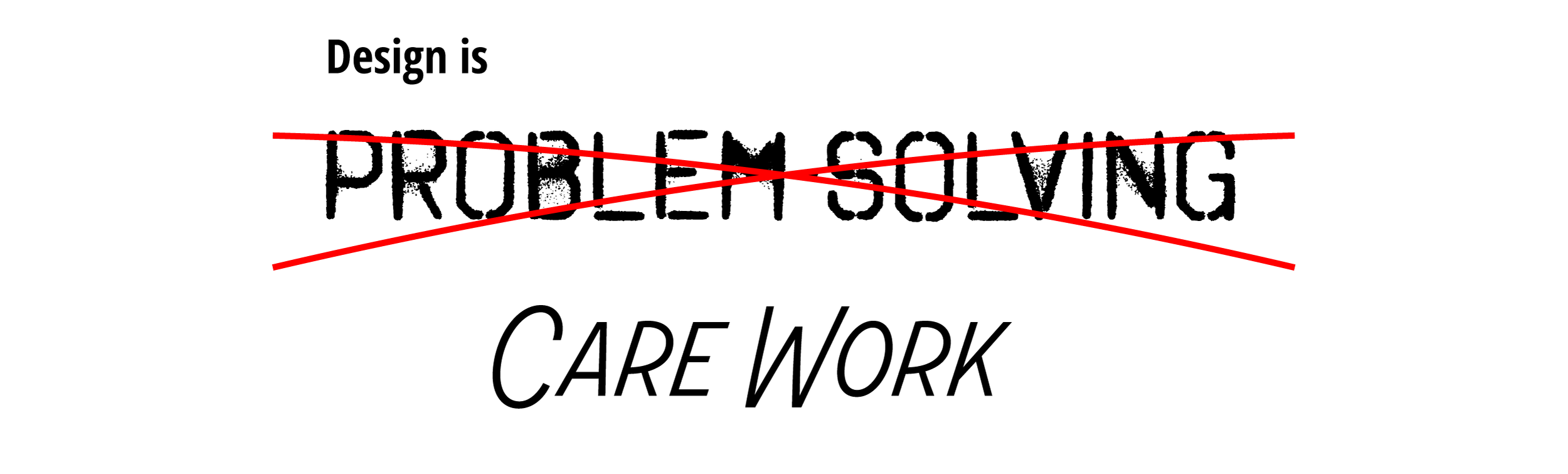 Design is not problem solving. Design is care work