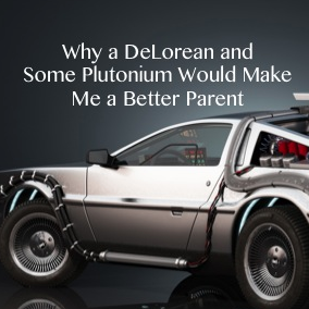 Why a DeLorean and some Plutonium Would Make me a Better Parent